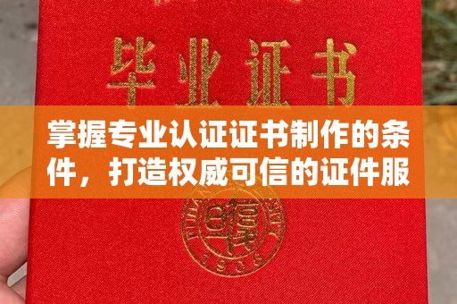 南海掌握专业认证证书制作的条件，打造权威可信的证件服务