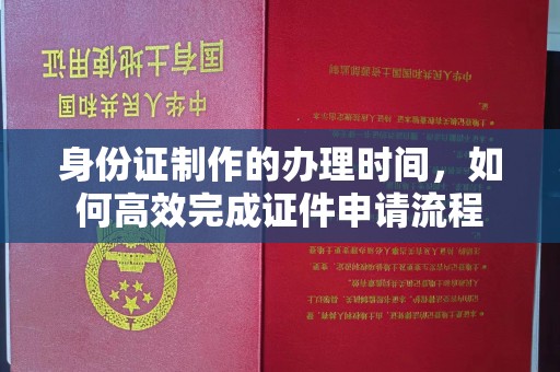 南海身份证制作的办理时间，如何高效完成证件申请流程
