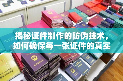 南海揭秘证件制作的防伪技术，如何确保每一张证件的真实性与安全性