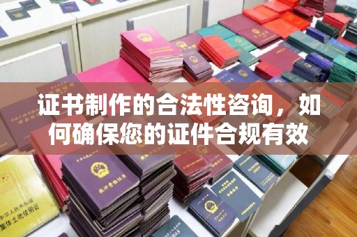 南海证书制作的合法性咨询，如何确保您的证件合规有效