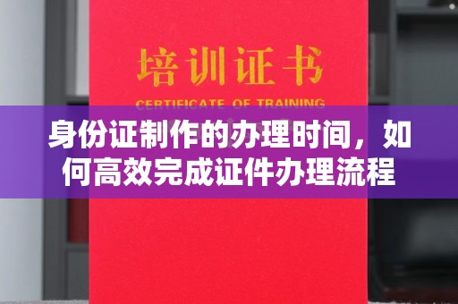 南海身份证制作的办理时间，如何高效完成证件办理流程