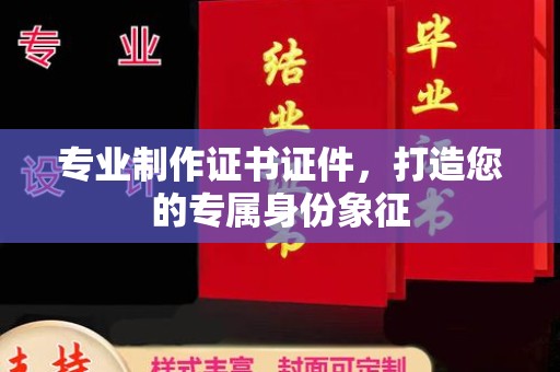 南海专业制作证书证件，打造您的专属身份象征