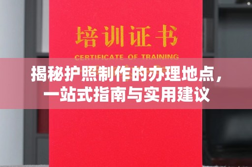 南海揭秘护照制作的办理地点，一站式指南与实用建议