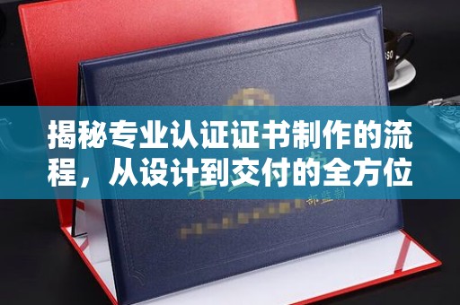 南海揭秘专业认证证书制作的流程，从设计到交付的全方位指南