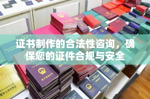 南海证书制作的合法性咨询，确保您的证件合规与安全