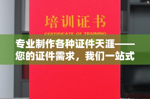 南海专业制作各种证件天涯——您的证件需求，我们一站式解决