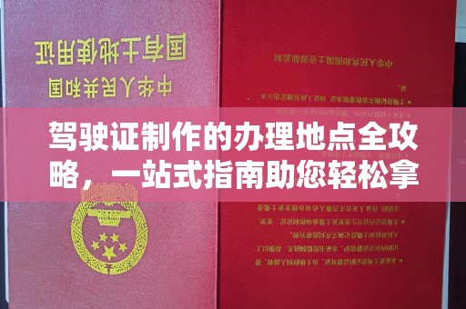 南海驾驶证制作的办理地点全攻略，一站式指南助您轻松拿证