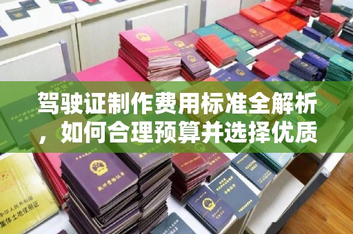 南海驾驶证制作费用标准全解析，如何合理预算并选择优质服务？